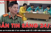 Bản tin sáng 24-3: Công an TP.HCM nêu lý do không khởi tố 4 tiếp viên hàng không mang ma tuý