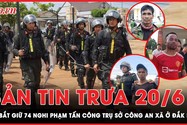 Bản tin trưa 20-6: Đã bắt giữ 74 nghi phạm tấn công trụ sở công an xã ở Đắk Lắk