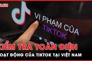 Nóng hôm nay: 8 bộ ngành vào cuộc kiểm tra hoạt động của TikTok tại Việt Nam 